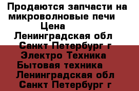 Продаются запчасти на микроволновые печи  › Цена ­ 600 - Ленинградская обл., Санкт-Петербург г. Электро-Техника » Бытовая техника   . Ленинградская обл.,Санкт-Петербург г.